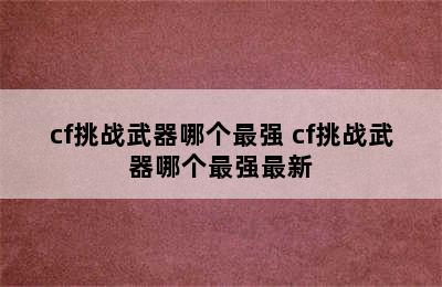 cf挑战武器哪个最强 cf挑战武器哪个最强最新